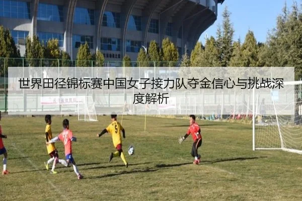 世界田径锦标赛中国女子接力队夺金信心与挑战深度解析